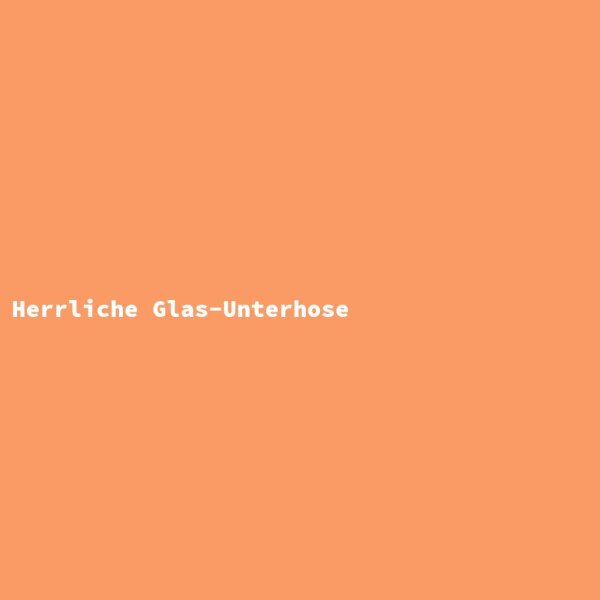 Herrliche Glas-Unterhose